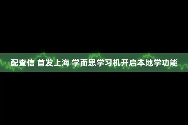 配查信 首发上海 学而思学习机开启本地学功能