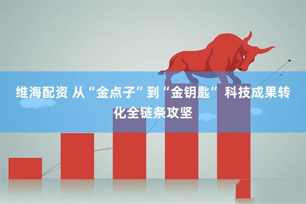 维海配资 从“金点子”到“金钥匙” 科技成果转化全链条攻坚