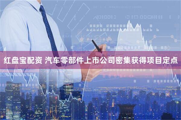 红盘宝配资 汽车零部件上市公司密集获得项目定点