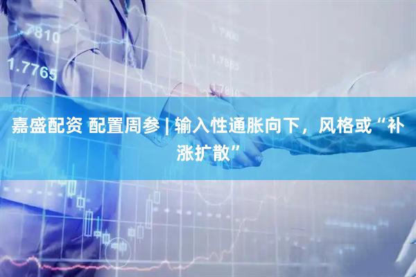 嘉盛配资 配置周参 | 输入性通胀向下，风格或“补涨扩散”
