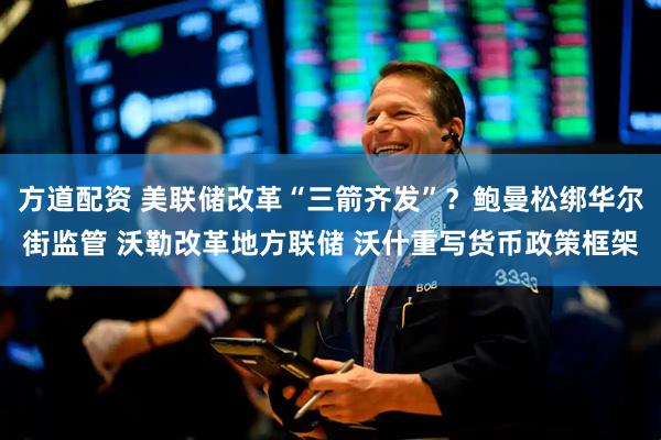 方道配资 美联储改革“三箭齐发”？鲍曼松绑华尔街监管 沃勒改革地方联储 沃什重写货币政策框架