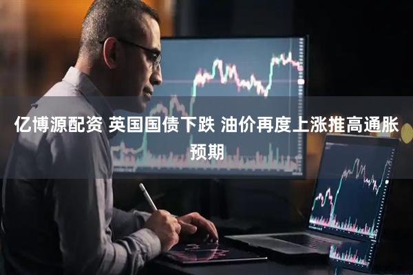 亿博源配资 英国国债下跌 油价再度上涨推高通胀预期